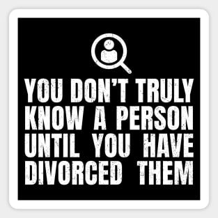 You Don't Truly Know A Person Until You Have Divorced Them Magnet